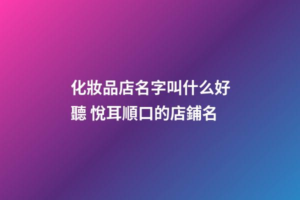 化妝品店名字叫什么好聽 悅耳順口的店鋪名